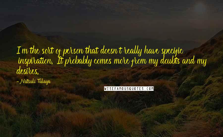 Natsuki Takaya Quotes: I'm the sort of person that doesn't really have specific 'inspiration.' It probably comes more from my doubts and my desires.