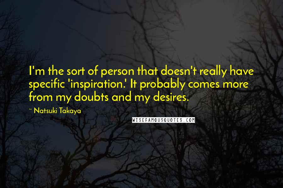 Natsuki Takaya Quotes: I'm the sort of person that doesn't really have specific 'inspiration.' It probably comes more from my doubts and my desires.