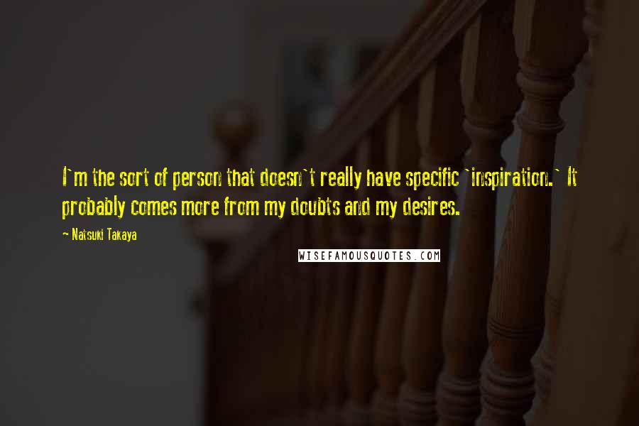 Natsuki Takaya Quotes: I'm the sort of person that doesn't really have specific 'inspiration.' It probably comes more from my doubts and my desires.