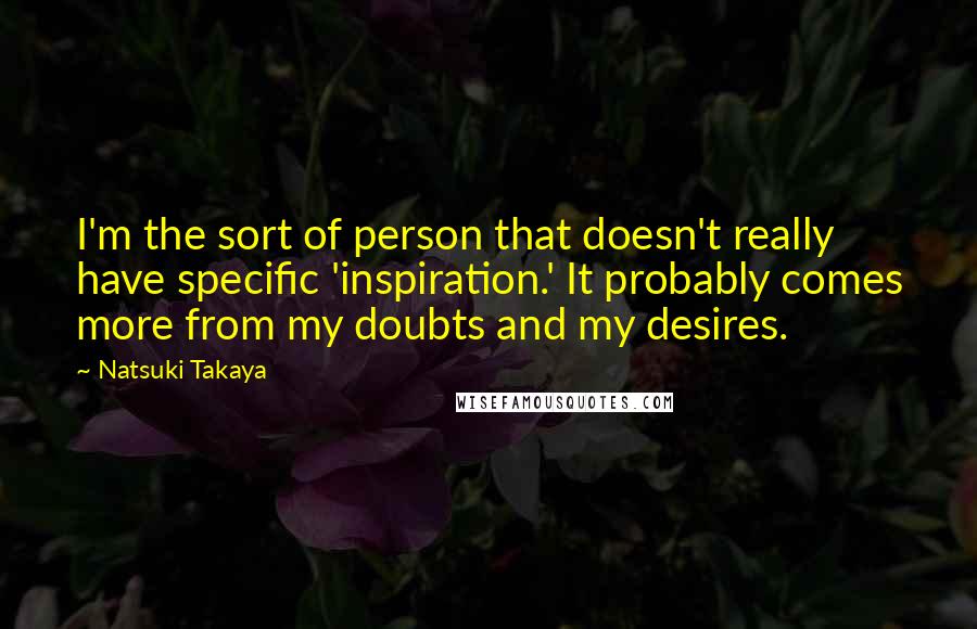 Natsuki Takaya Quotes: I'm the sort of person that doesn't really have specific 'inspiration.' It probably comes more from my doubts and my desires.