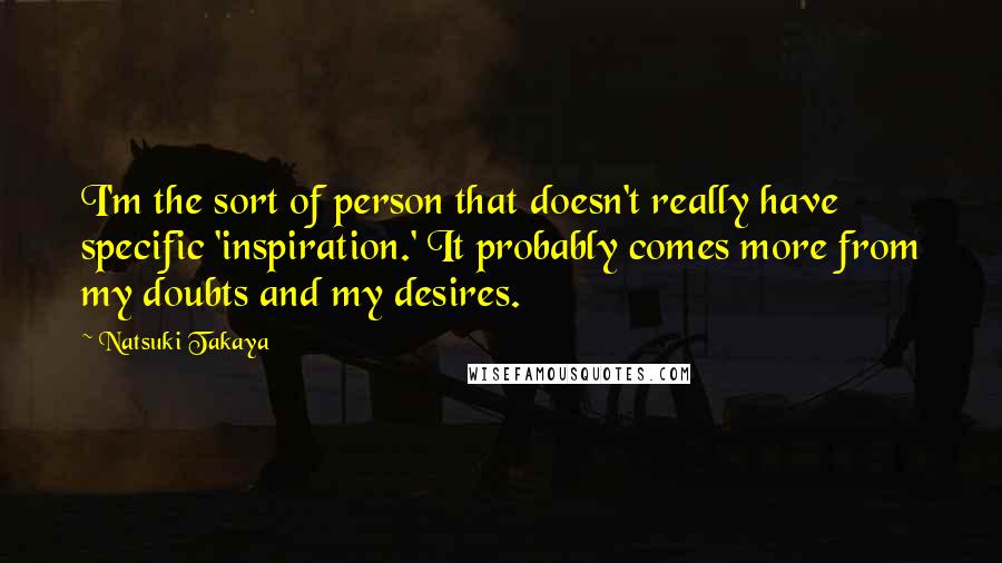 Natsuki Takaya Quotes: I'm the sort of person that doesn't really have specific 'inspiration.' It probably comes more from my doubts and my desires.