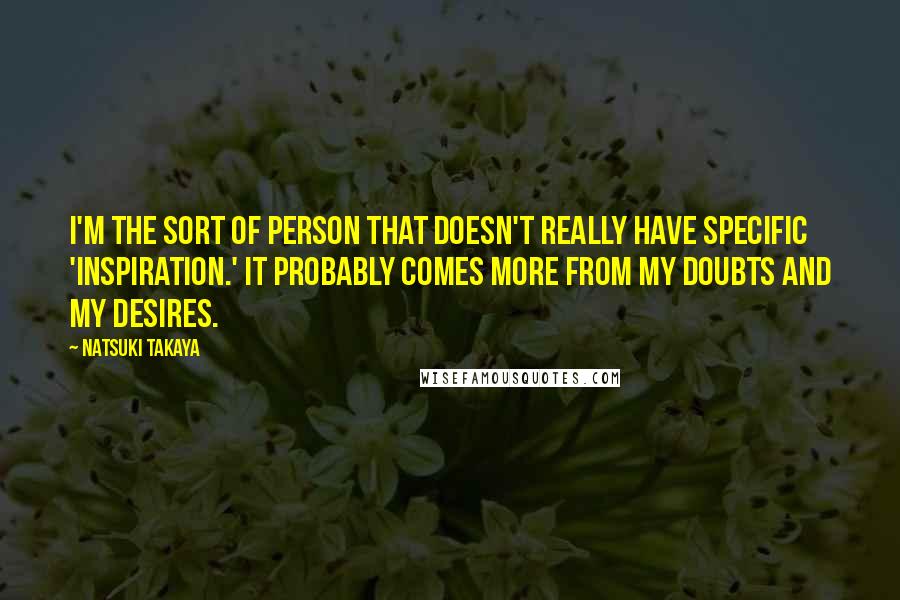 Natsuki Takaya Quotes: I'm the sort of person that doesn't really have specific 'inspiration.' It probably comes more from my doubts and my desires.