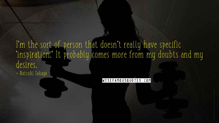 Natsuki Takaya Quotes: I'm the sort of person that doesn't really have specific 'inspiration.' It probably comes more from my doubts and my desires.