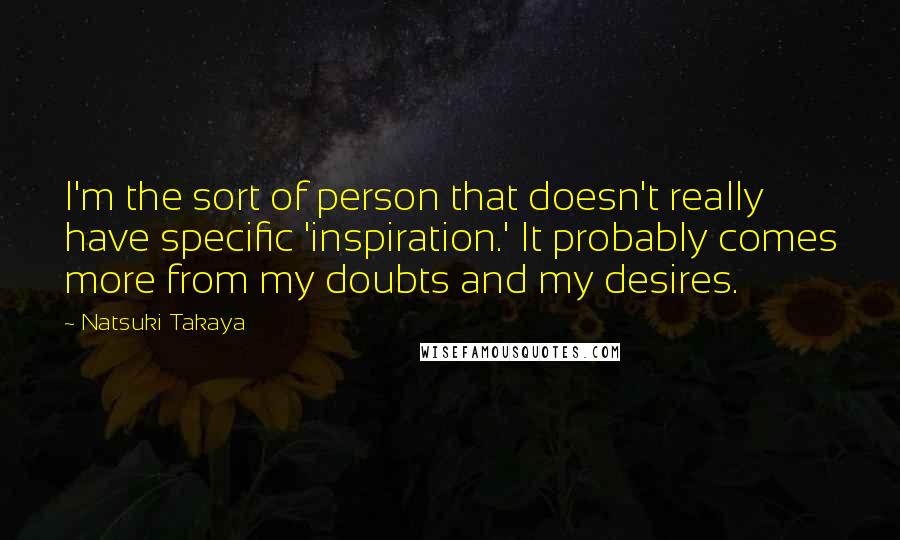 Natsuki Takaya Quotes: I'm the sort of person that doesn't really have specific 'inspiration.' It probably comes more from my doubts and my desires.