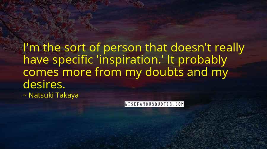 Natsuki Takaya Quotes: I'm the sort of person that doesn't really have specific 'inspiration.' It probably comes more from my doubts and my desires.