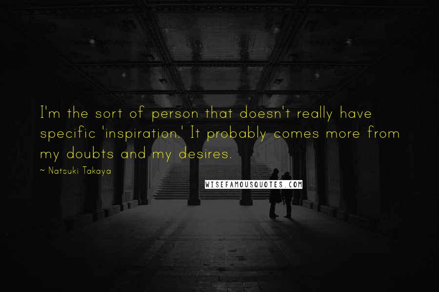 Natsuki Takaya Quotes: I'm the sort of person that doesn't really have specific 'inspiration.' It probably comes more from my doubts and my desires.