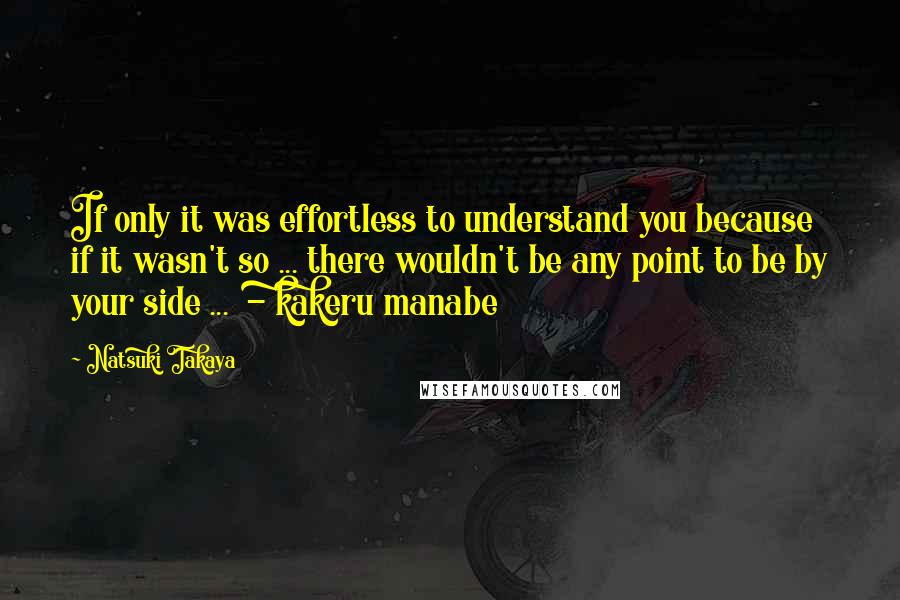 Natsuki Takaya Quotes: If only it was effortless to understand you because if it wasn't so ... there wouldn't be any point to be by your side ...  - kakeru manabe