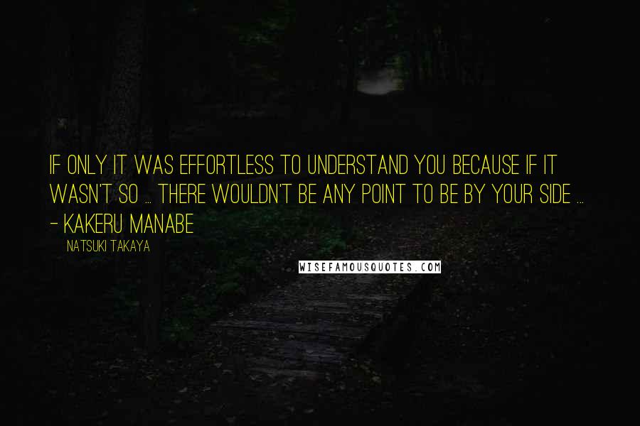 Natsuki Takaya Quotes: If only it was effortless to understand you because if it wasn't so ... there wouldn't be any point to be by your side ...  - kakeru manabe