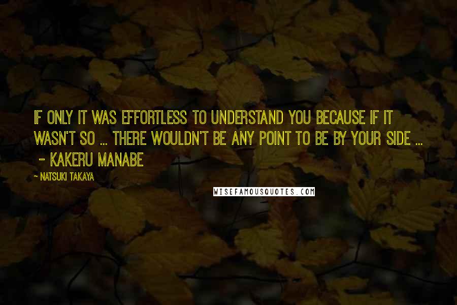 Natsuki Takaya Quotes: If only it was effortless to understand you because if it wasn't so ... there wouldn't be any point to be by your side ...  - kakeru manabe
