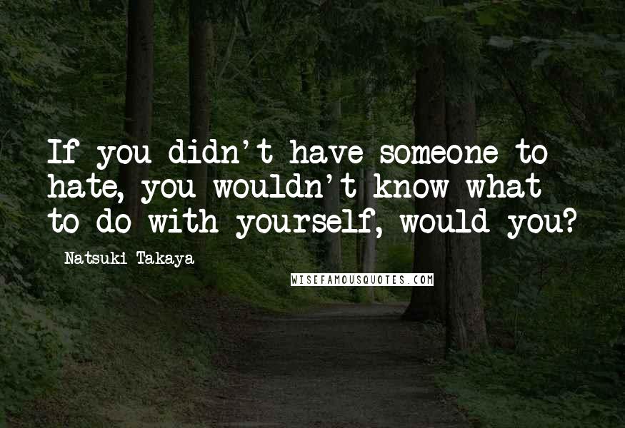 Natsuki Takaya Quotes: If you didn't have someone to hate, you wouldn't know what to do with yourself, would you?