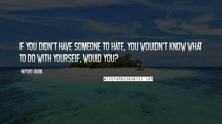 Natsuki Takaya Quotes: If you didn't have someone to hate, you wouldn't know what to do with yourself, would you?