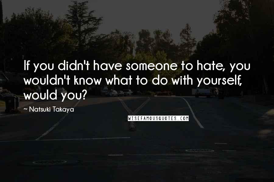 Natsuki Takaya Quotes: If you didn't have someone to hate, you wouldn't know what to do with yourself, would you?