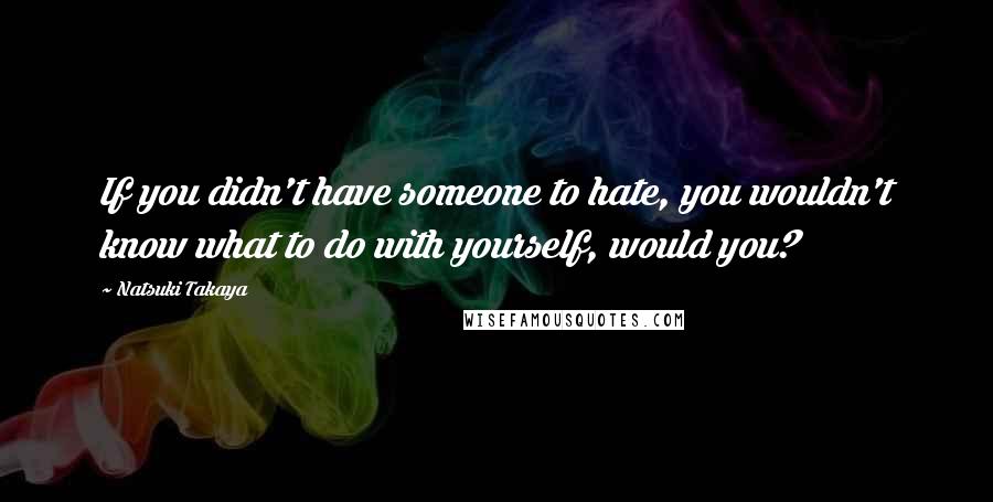 Natsuki Takaya Quotes: If you didn't have someone to hate, you wouldn't know what to do with yourself, would you?