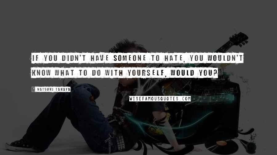 Natsuki Takaya Quotes: If you didn't have someone to hate, you wouldn't know what to do with yourself, would you?