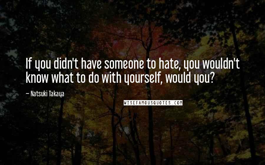 Natsuki Takaya Quotes: If you didn't have someone to hate, you wouldn't know what to do with yourself, would you?