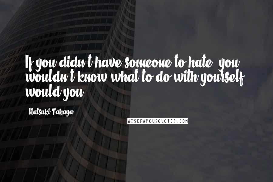 Natsuki Takaya Quotes: If you didn't have someone to hate, you wouldn't know what to do with yourself, would you?