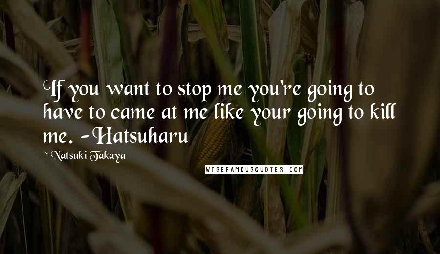 Natsuki Takaya Quotes: If you want to stop me you're going to have to came at me like your going to kill me. -Hatsuharu