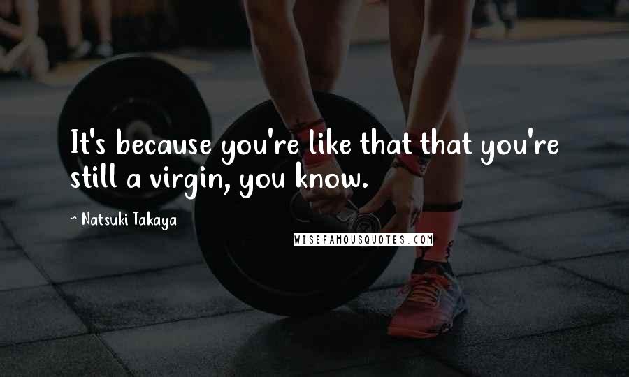 Natsuki Takaya Quotes: It's because you're like that that you're still a virgin, you know.