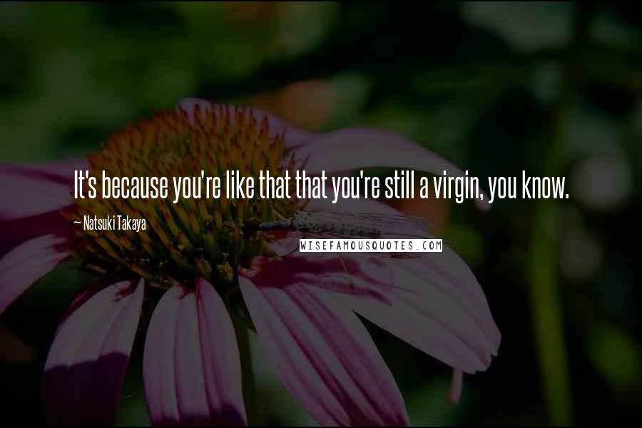 Natsuki Takaya Quotes: It's because you're like that that you're still a virgin, you know.
