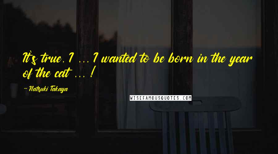 Natsuki Takaya Quotes: It's true. I ... I wanted to be born in the year of the cat ... !