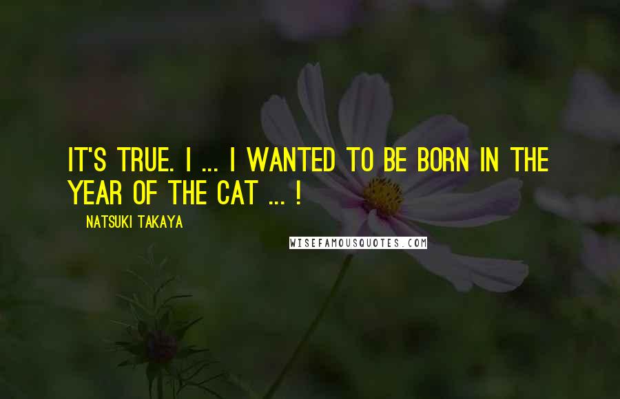 Natsuki Takaya Quotes: It's true. I ... I wanted to be born in the year of the cat ... !