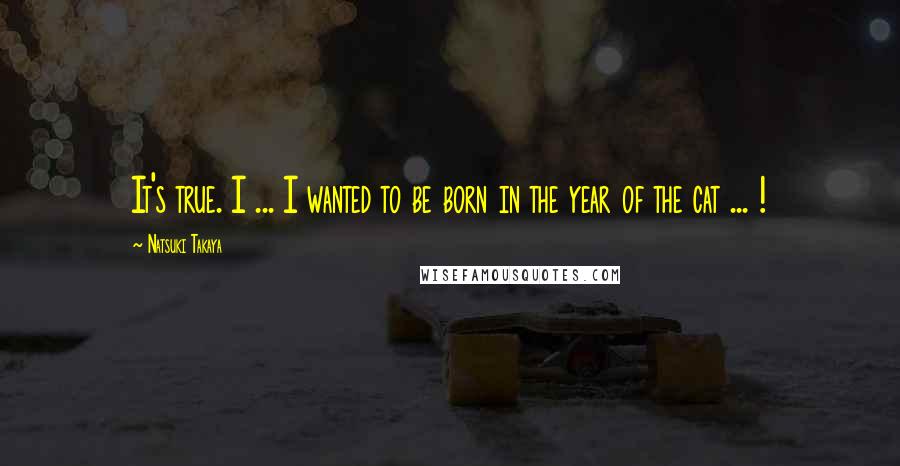 Natsuki Takaya Quotes: It's true. I ... I wanted to be born in the year of the cat ... !