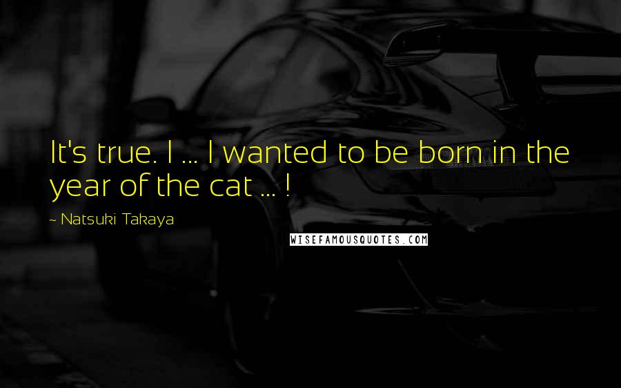 Natsuki Takaya Quotes: It's true. I ... I wanted to be born in the year of the cat ... !