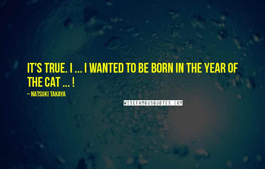 Natsuki Takaya Quotes: It's true. I ... I wanted to be born in the year of the cat ... !