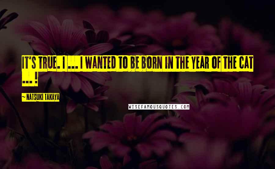 Natsuki Takaya Quotes: It's true. I ... I wanted to be born in the year of the cat ... !