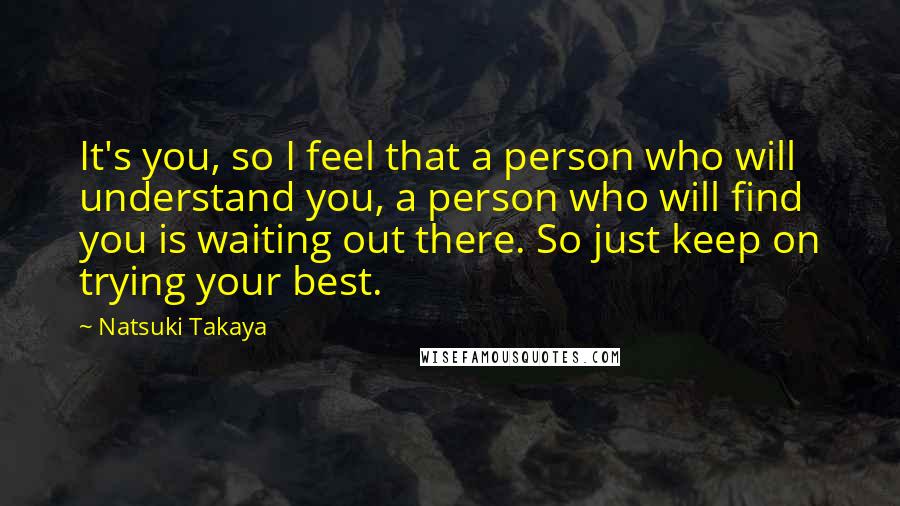Natsuki Takaya Quotes: It's you, so I feel that a person who will understand you, a person who will find you is waiting out there. So just keep on trying your best.