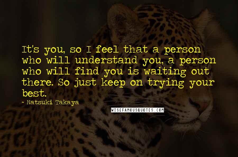 Natsuki Takaya Quotes: It's you, so I feel that a person who will understand you, a person who will find you is waiting out there. So just keep on trying your best.