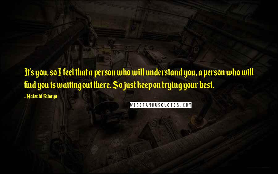 Natsuki Takaya Quotes: It's you, so I feel that a person who will understand you, a person who will find you is waiting out there. So just keep on trying your best.