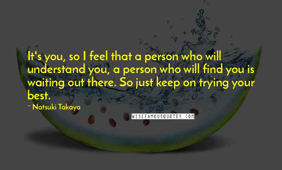 Natsuki Takaya Quotes: It's you, so I feel that a person who will understand you, a person who will find you is waiting out there. So just keep on trying your best.