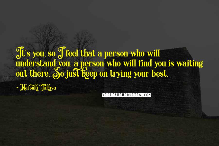 Natsuki Takaya Quotes: It's you, so I feel that a person who will understand you, a person who will find you is waiting out there. So just keep on trying your best.