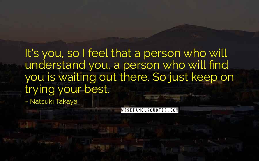 Natsuki Takaya Quotes: It's you, so I feel that a person who will understand you, a person who will find you is waiting out there. So just keep on trying your best.