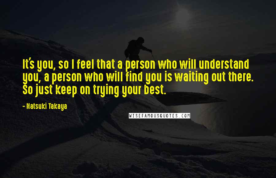 Natsuki Takaya Quotes: It's you, so I feel that a person who will understand you, a person who will find you is waiting out there. So just keep on trying your best.