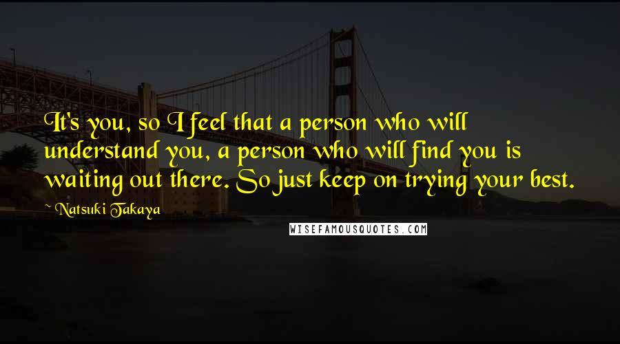 Natsuki Takaya Quotes: It's you, so I feel that a person who will understand you, a person who will find you is waiting out there. So just keep on trying your best.