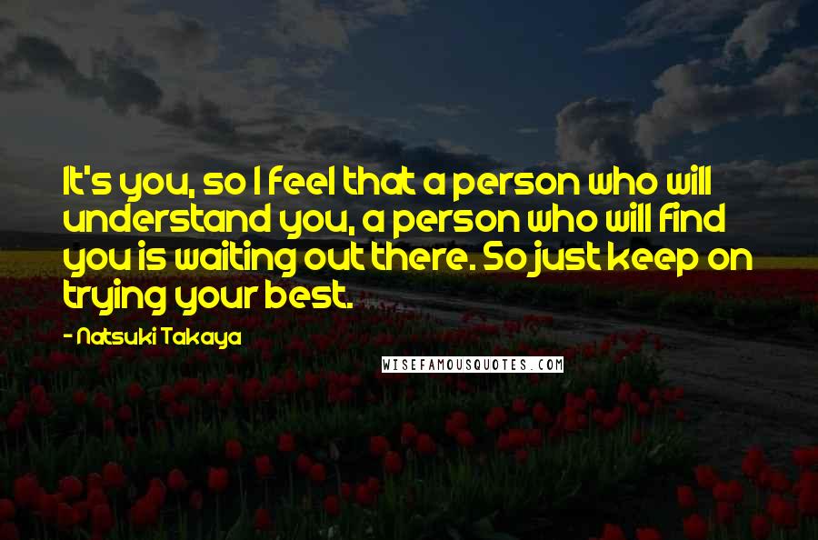 Natsuki Takaya Quotes: It's you, so I feel that a person who will understand you, a person who will find you is waiting out there. So just keep on trying your best.