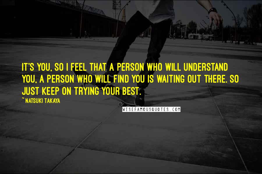 Natsuki Takaya Quotes: It's you, so I feel that a person who will understand you, a person who will find you is waiting out there. So just keep on trying your best.