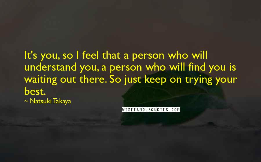 Natsuki Takaya Quotes: It's you, so I feel that a person who will understand you, a person who will find you is waiting out there. So just keep on trying your best.