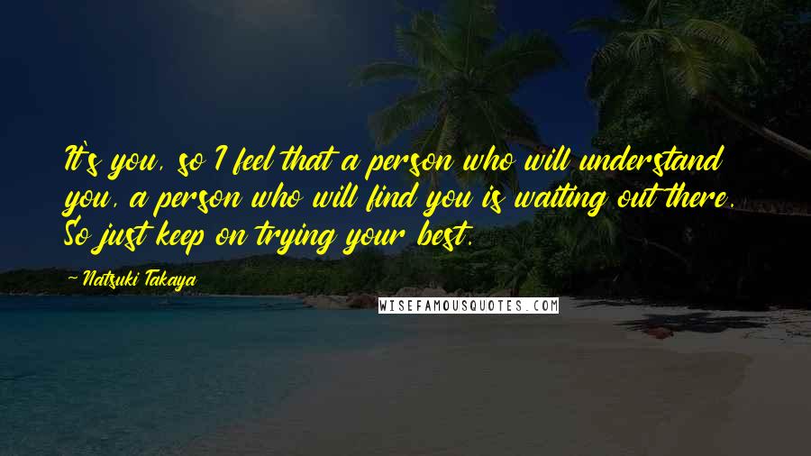 Natsuki Takaya Quotes: It's you, so I feel that a person who will understand you, a person who will find you is waiting out there. So just keep on trying your best.