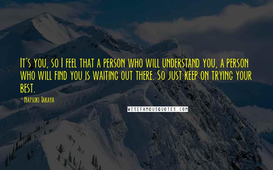 Natsuki Takaya Quotes: It's you, so I feel that a person who will understand you, a person who will find you is waiting out there. So just keep on trying your best.