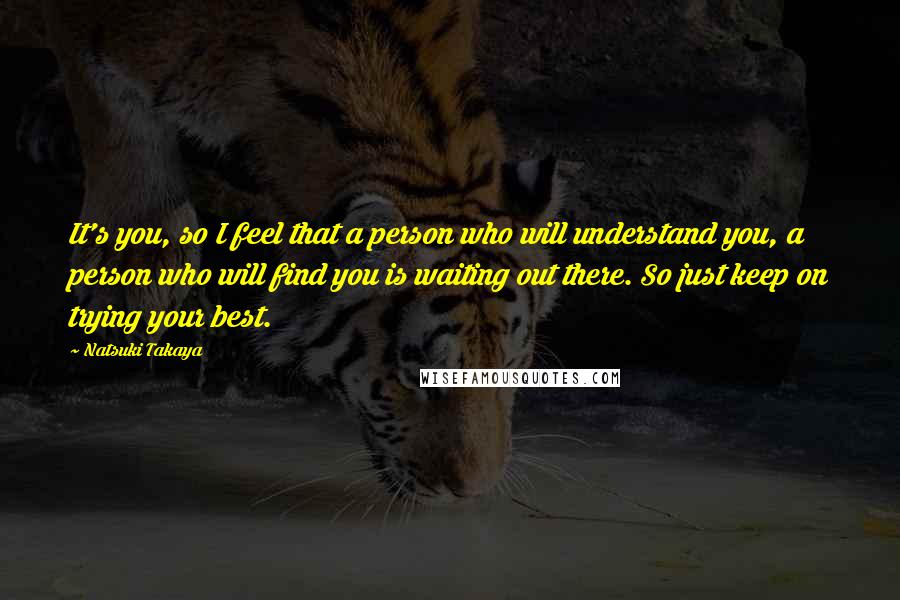 Natsuki Takaya Quotes: It's you, so I feel that a person who will understand you, a person who will find you is waiting out there. So just keep on trying your best.