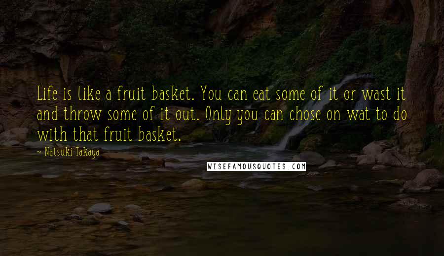 Natsuki Takaya Quotes: Life is like a fruit basket. You can eat some of it or wast it and throw some of it out. Only you can chose on wat to do with that fruit basket.