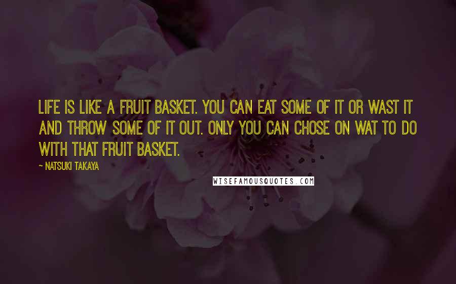 Natsuki Takaya Quotes: Life is like a fruit basket. You can eat some of it or wast it and throw some of it out. Only you can chose on wat to do with that fruit basket.
