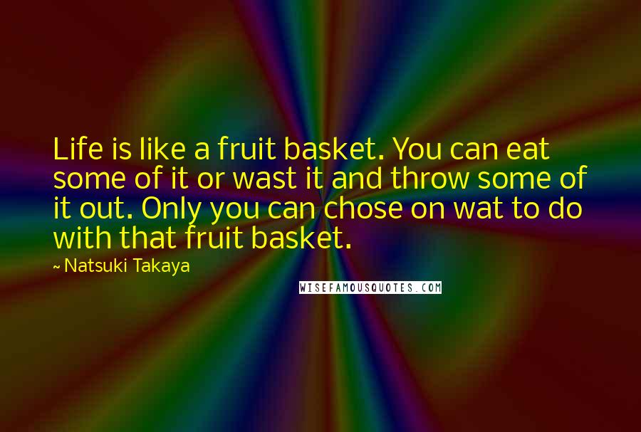 Natsuki Takaya Quotes: Life is like a fruit basket. You can eat some of it or wast it and throw some of it out. Only you can chose on wat to do with that fruit basket.