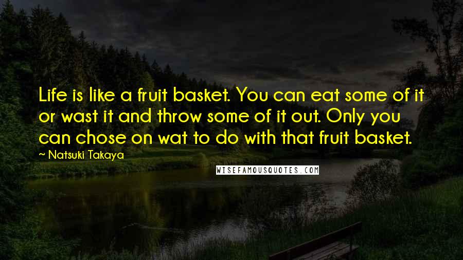 Natsuki Takaya Quotes: Life is like a fruit basket. You can eat some of it or wast it and throw some of it out. Only you can chose on wat to do with that fruit basket.