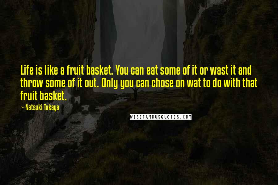 Natsuki Takaya Quotes: Life is like a fruit basket. You can eat some of it or wast it and throw some of it out. Only you can chose on wat to do with that fruit basket.