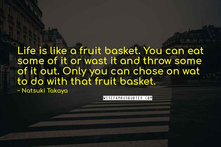 Natsuki Takaya Quotes: Life is like a fruit basket. You can eat some of it or wast it and throw some of it out. Only you can chose on wat to do with that fruit basket.