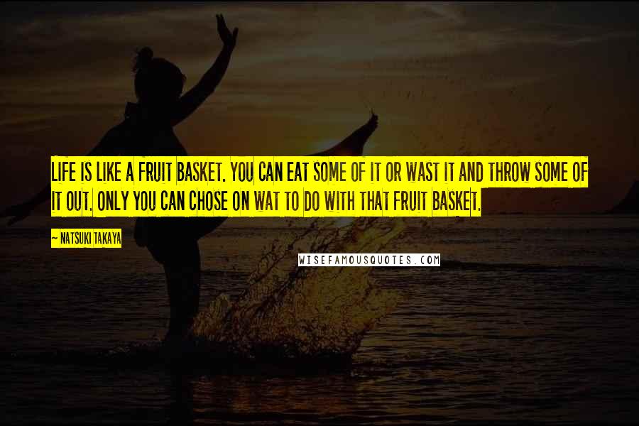 Natsuki Takaya Quotes: Life is like a fruit basket. You can eat some of it or wast it and throw some of it out. Only you can chose on wat to do with that fruit basket.